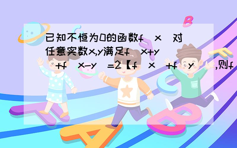 已知不恒为0的函数f(x)对任意实数x,y满足f(x+y）+f（x-y）=2【f(x）+f（y)],则f（x)的奇偶性是当X=0 Y=0时候有F(0)+F(0)=2(F(0)+F(0))==>F(0)=0当X=0 时候有F(Y)+F(-Y)=2(0+F(Y))=2F(Y)==>F(-Y)=F(Y)所以函数F(X)是偶函数!