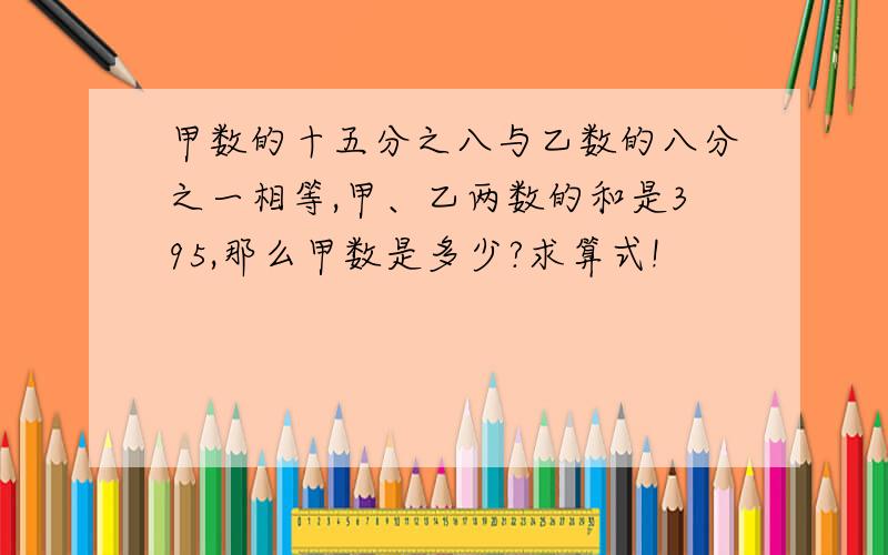 甲数的十五分之八与乙数的八分之一相等,甲、乙两数的和是395,那么甲数是多少?求算式!