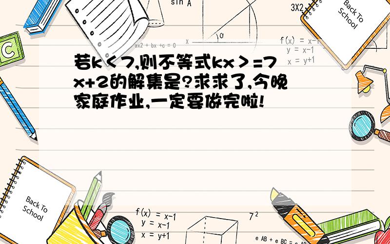 若k＜7,则不等式kx＞=7x+2的解集是?求求了,今晚家庭作业,一定要做完啦!