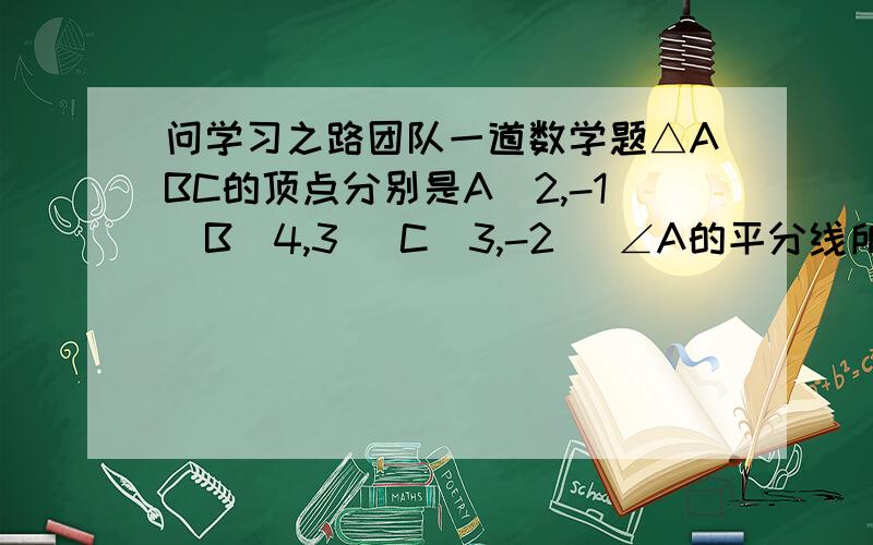 问学习之路团队一道数学题△ABC的顶点分别是A（2,-1）B(4,3) C(3,-2) ∠A的平分线所在的直线方程是直线AB的方程为：y=2x-5直线AC的方程为：y=-x+1设∠BAC的平分线为：y=kx+b因为经过点A所以-1=2k+b∴