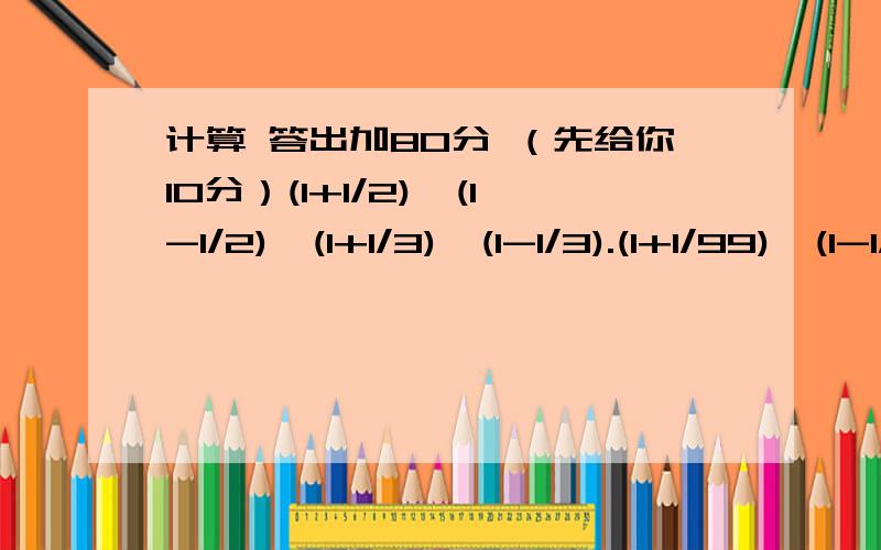 计算 答出加80分 （先给你10分）(1+1/2)*(1-1/2)*(1+1/3)*(1-1/3).(1+1/99)*(1-1/99)等于多少,