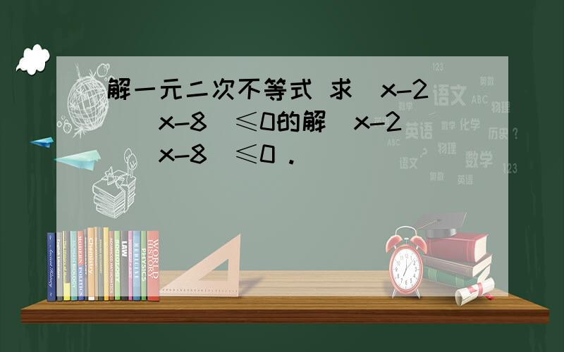 解一元二次不等式 求（x-2）（x-8）≤0的解（x-2）（x-8）≤0 .