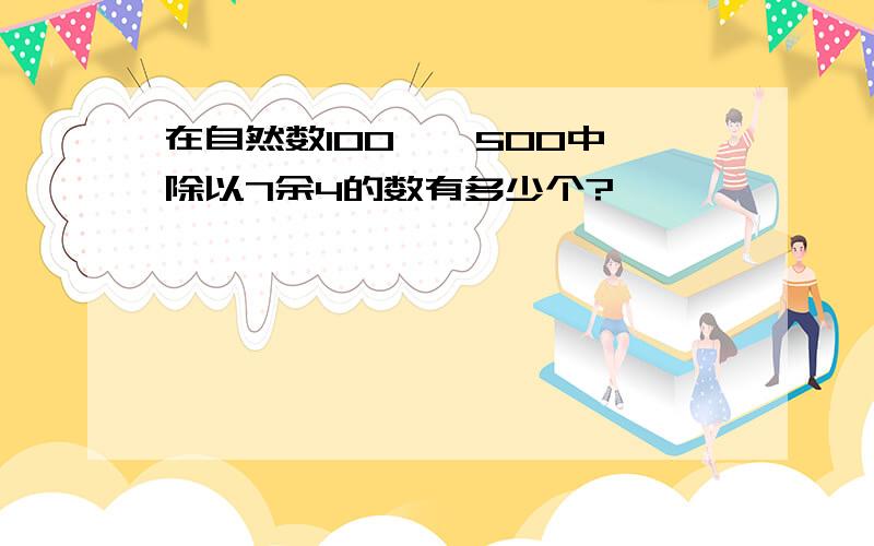 在自然数100——500中,除以7余4的数有多少个?