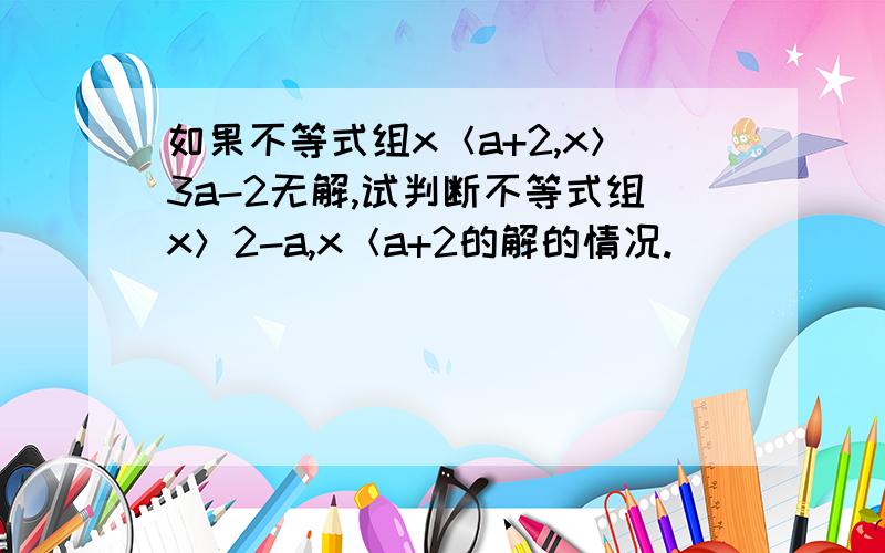 如果不等式组x＜a+2,x＞3a-2无解,试判断不等式组x＞2-a,x＜a+2的解的情况.