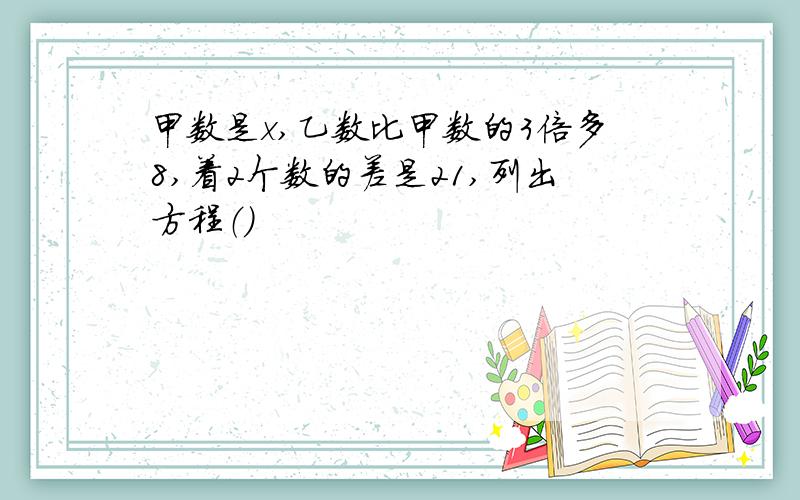 甲数是x,乙数比甲数的3倍多8,着2个数的差是21,列出方程（）