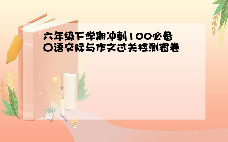 六年级下学期冲刺100必备 口语交际与作文过关检测密卷