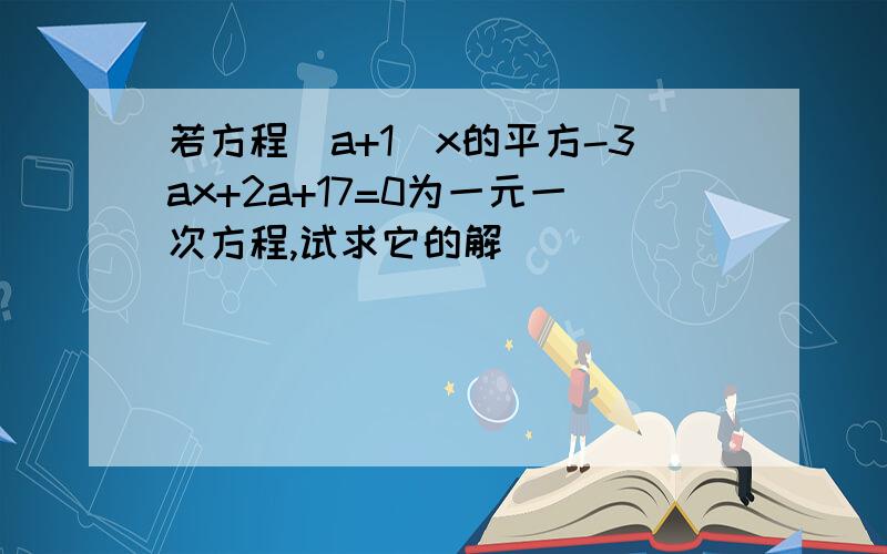 若方程（a+1)x的平方-3ax+2a+17=0为一元一次方程,试求它的解