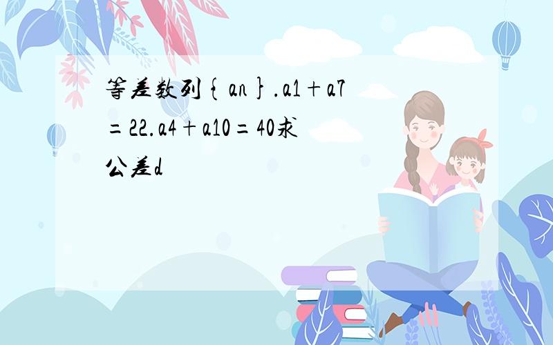 等差数列{an}.a1+a7=22.a4+a10=40求公差d