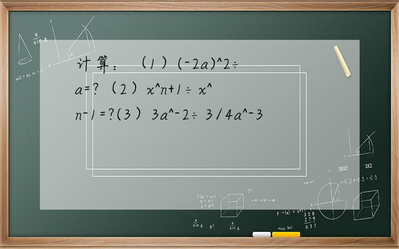 计算：（1）(-2a)^2÷a=?（2）x^n+1÷x^n-1=?(3）3a^-2÷3/4a^-3