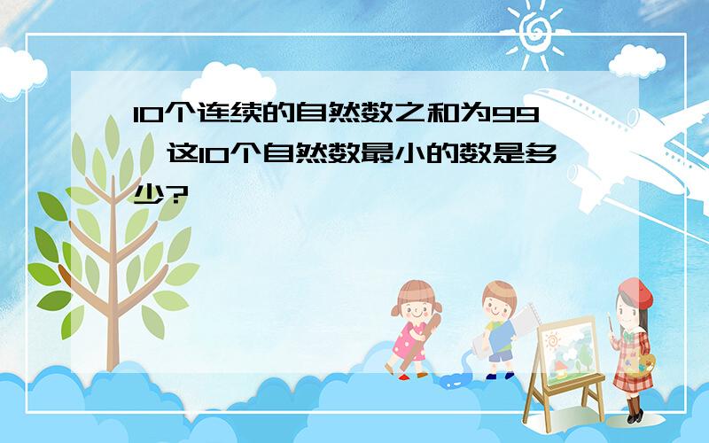 10个连续的自然数之和为99,这10个自然数最小的数是多少?