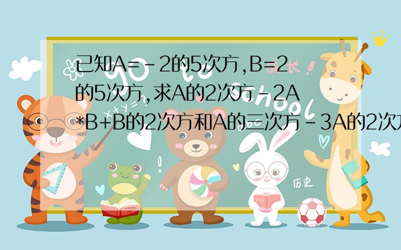 已知A=-2的5次方,B=2的5次方,求A的2次方-2A*B+B的2次方和A的三次方-3A的2次方*B+3A*B的2次方-B的3次方（2）若2m+4n-3=0,试求4的m次方*16的n次方的值