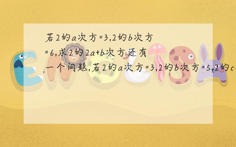 若2的a次方=3,2的b次方=6,求2的2a+b次方还有一个问题,若2的a次方=3,2的b次方=5,2的c次方=30,试用a、b表示c