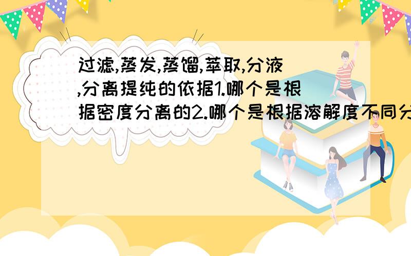 过滤,蒸发,蒸馏,萃取,分液,分离提纯的依据1.哪个是根据密度分离的2.哪个是根据溶解度不同分离的3.哪个是根据沸点不同分离的4.剩下的根据什么分离的...?