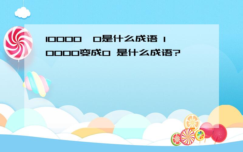 10000→0是什么成语 10000变成0 是什么成语?