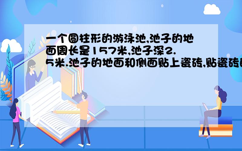 一个圆柱形的游泳池,池子的地面周长是157米,池子深2.5米.池子的地面和侧面贴上瓷砖,贴瓷砖的部分是多少平方米?