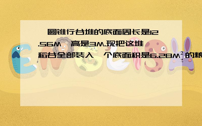 一圆锥行谷堆的底面周长是12.56M,高是3M.现把这堆稻谷全部装入一个底面积是6.28M²的粮囤里,可堆多