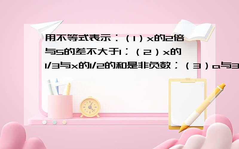 用不等式表示：（1）x的2倍与5的差不大于1；（2）x的1/3与x的1/2的和是非负数；（3）a与3的和30%不大于5（4）a的20%与a的和不小于a的3倍与3的差.