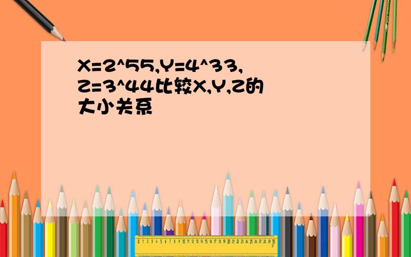 X=2^55,Y=4^33,Z=3^44比较X,Y,Z的大小关系