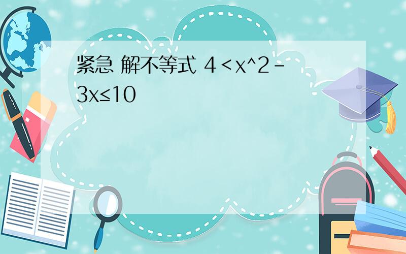 紧急 解不等式 4＜x^2-3x≤10