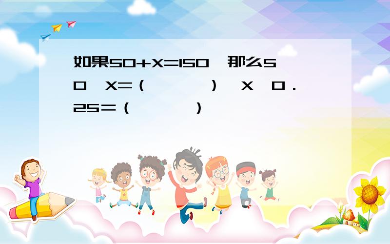 如果50+X=150,那么50÷X=（　　　）,X×0．25＝（　　　）