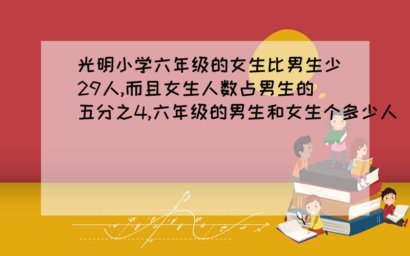 光明小学六年级的女生比男生少29人,而且女生人数占男生的五分之4,六年级的男生和女生个多少人