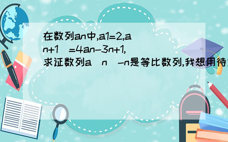 在数列an中,a1=2,a(n+1)=4an-3n+1,求证数列a(n)-n是等比数列,我想用待定系数法,设k,然后不知怎么解出k来.