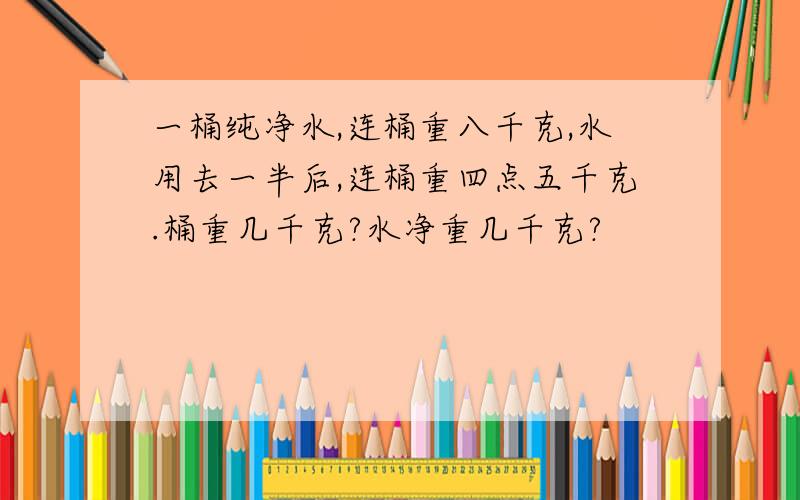 一桶纯净水,连桶重八千克,水用去一半后,连桶重四点五千克.桶重几千克?水净重几千克?