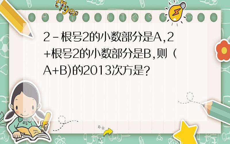 2-根号2的小数部分是A,2+根号2的小数部分是B,则（A+B)的2013次方是?