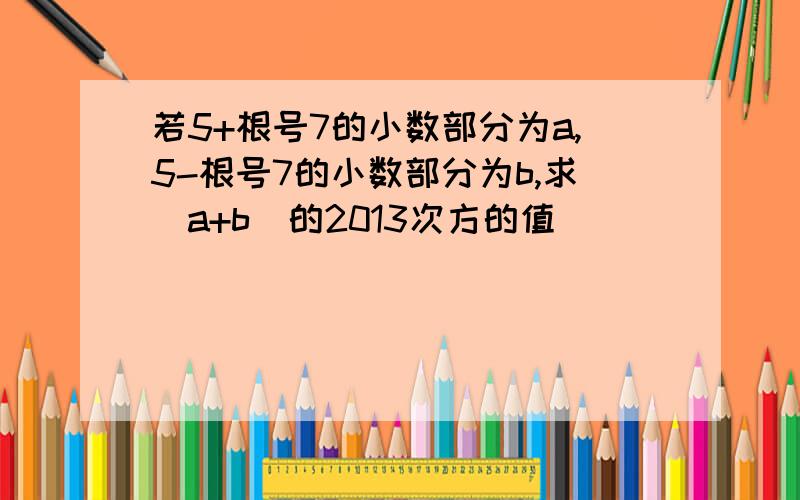 若5+根号7的小数部分为a,5-根号7的小数部分为b,求(a+b)的2013次方的值