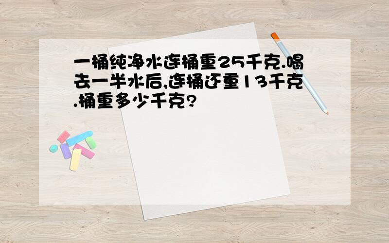 一桶纯净水连桶重25千克.喝去一半水后,连桶还重13千克.桶重多少千克?