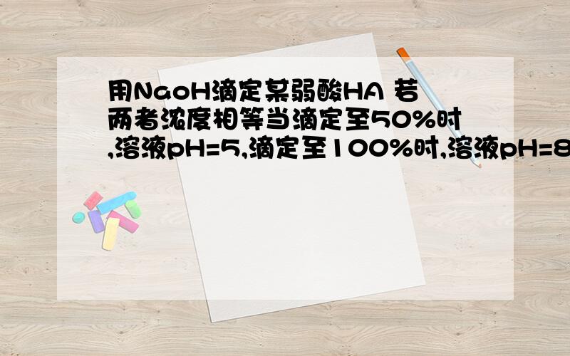 用NaoH滴定某弱酸HA 若两者浓度相等当滴定至50%时,溶液pH=5,滴定至100%时,溶液pH=8 求该酸的pKa=?