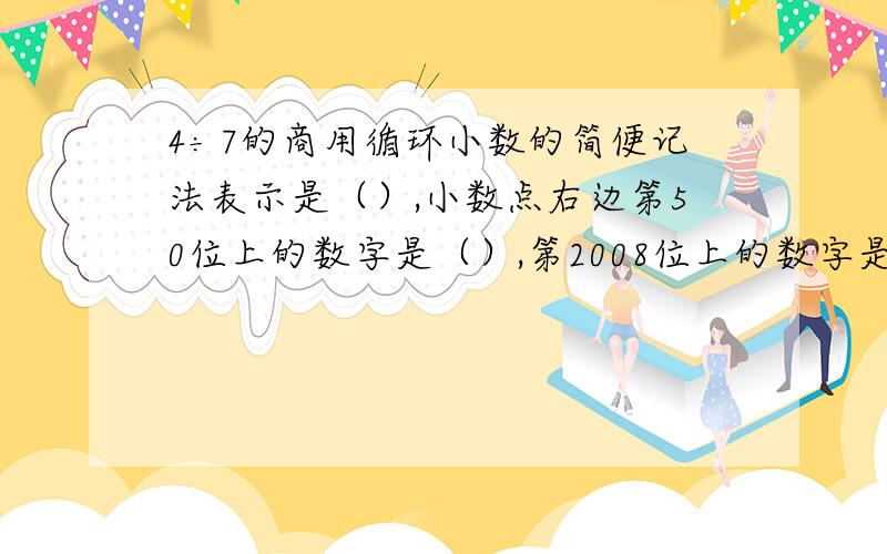 4÷7的商用循环小数的简便记法表示是（）,小数点右边第50位上的数字是（）,第2008位上的数字是().