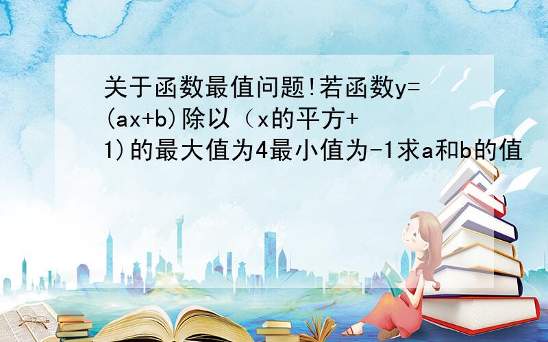 关于函数最值问题!若函数y=(ax+b)除以（x的平方+1)的最大值为4最小值为-1求a和b的值