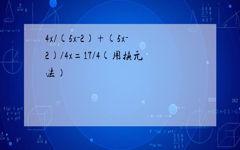 4x/(5x-2)+(5x-2)/4x=17/4(用换元法）