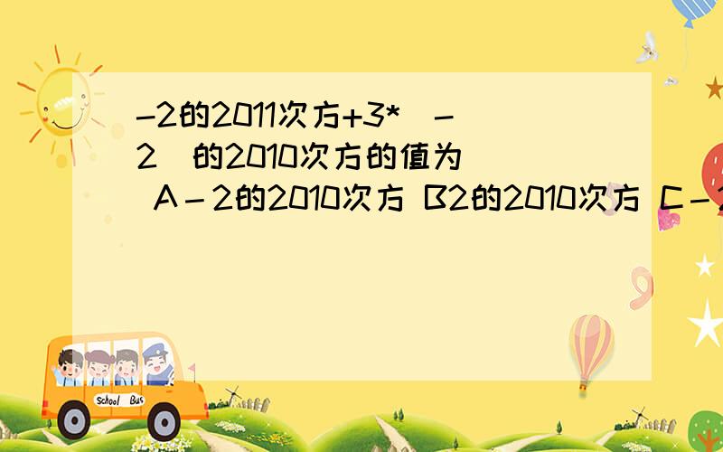 -2的2011次方+3*（-2）的2010次方的值为（） A－2的2010次方 B2的2010次方 C－2的2011次-2的2011次方+3*（-2）的2010次方的值为（）A－2的2010次方 B2的2010次方C－2的2011次方D2的2011次方