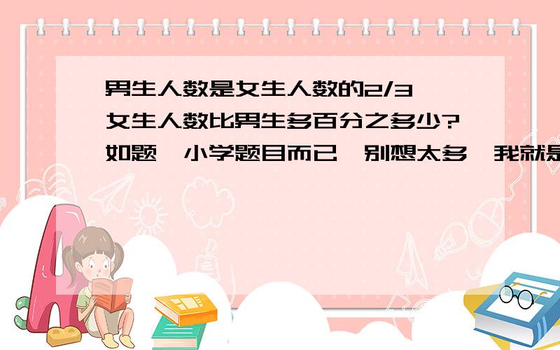 男生人数是女生人数的2/3,女生人数比男生多百分之多少?如题,小学题目而已,别想太多,我就是想不通这个题目什么意思