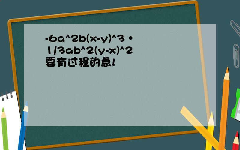 -6a^2b(x-y)^3·1/3ab^2(y-x)^2要有过程的急!