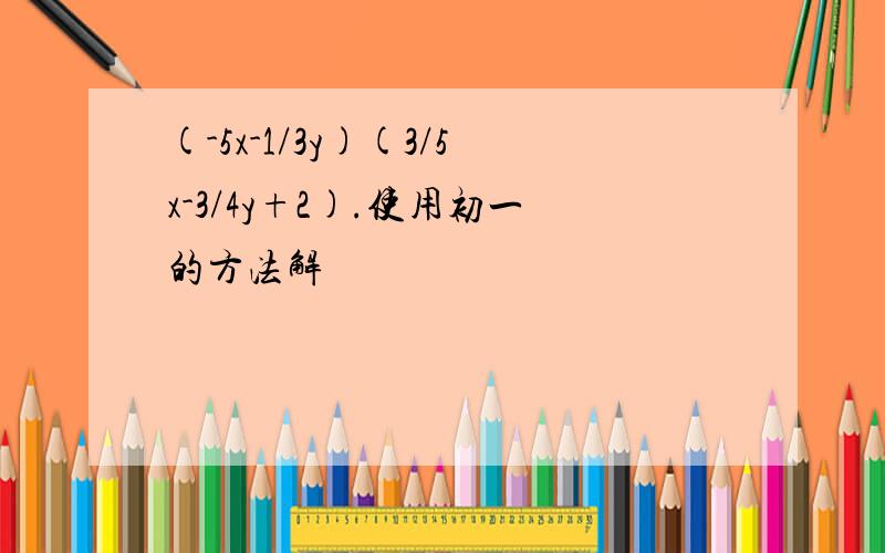 (-5x-1/3y)(3/5x-3/4y+2).使用初一的方法解