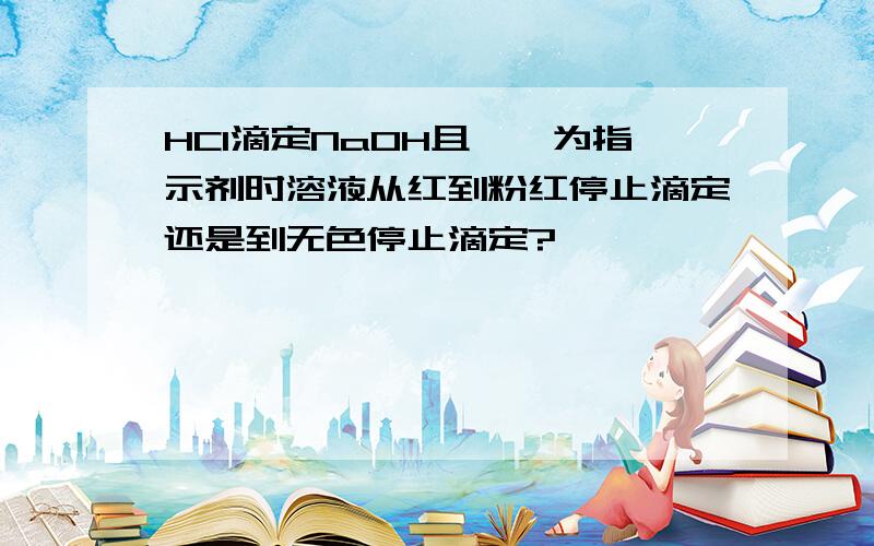 HCl滴定NaOH且酚酞为指示剂时溶液从红到粉红停止滴定还是到无色停止滴定?