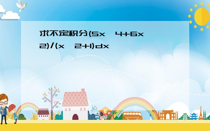 求不定积分(5x^4+6x^2)/(x^2+1)dx