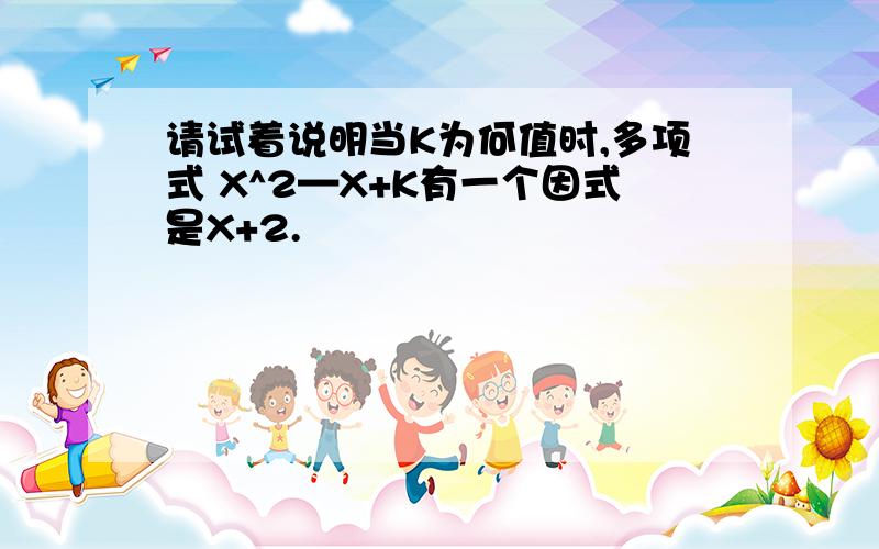 请试着说明当K为何值时,多项式 X^2—X+K有一个因式是X+2.