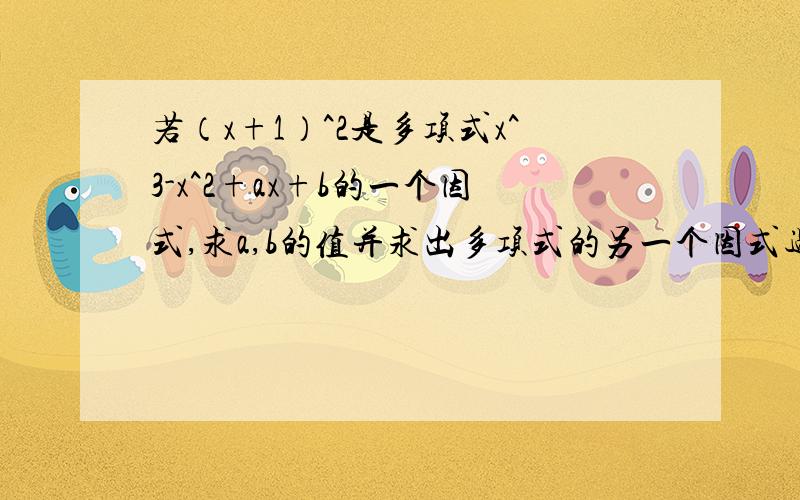 若（x+1）^2是多项式x^3-x^2+ax+b的一个因式,求a,b的值并求出多项式的另一个因式过程详细点