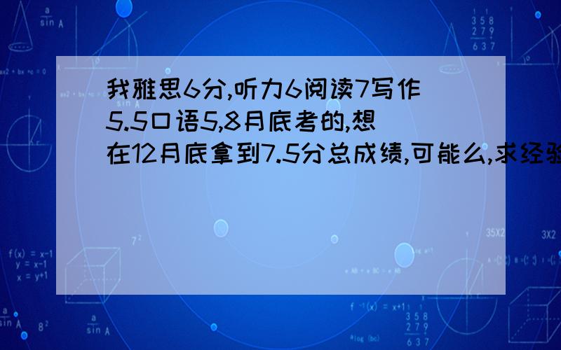 我雅思6分,听力6阅读7写作5.5口语5,8月底考的,想在12月底拿到7.5分总成绩,可能么,求经验我之前是裸考的，想出国读本科