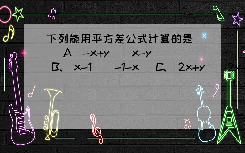 下列能用平方差公式计算的是（） A（-x+y)(x-y) B.(x-1)(-1-x) C.(2x+y)(2y-x) D.(x-2)(x+1)2.计算（-5/12）的2005次方×（-2 2/5）的2005次方=（） A.-1 B.1 C.0 D.1997 3.已知X的A次方=3,X的B次方=5,则X的3A次方-2B次方