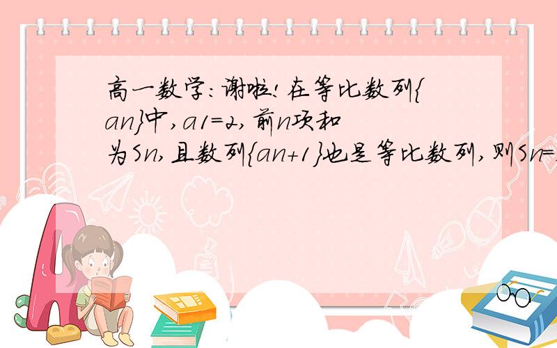 高一数学：谢啦!在等比数列{an}中,a1=2,前n项和为Sn,且数列{an+1}也是等比数列,则Sn=sorry,我自己算错了