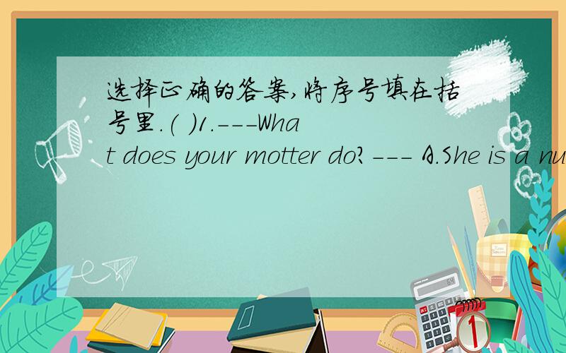 选择正确的答案,将序号填在括号里.( )1.---What does your motter do?--- A.She is a nurse.B.She likes swimming.C.She works in a school.( )2.---Happy Children's Day!---A.Thank you.B.You're welcome.C.Sorry.( )3.Alice usually at the park on S