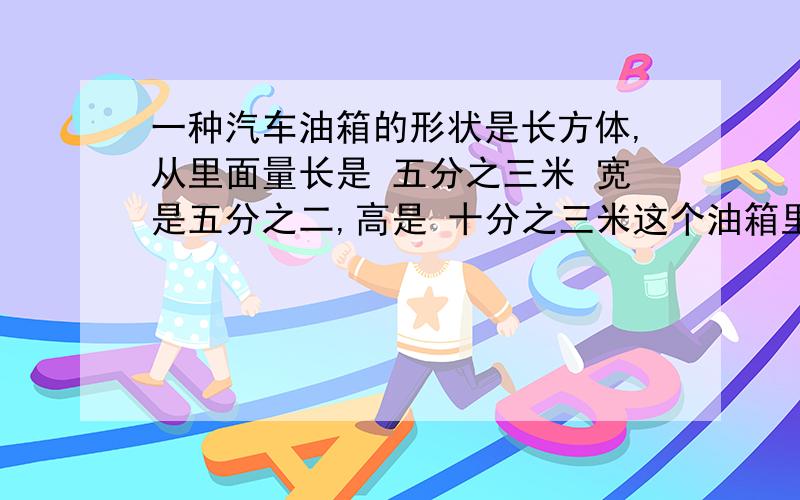 一种汽车油箱的形状是长方体,从里面量长是 五分之三米 宽是五分之二,高是 十分之三米这个油箱里有一半油,汽油有多少升?