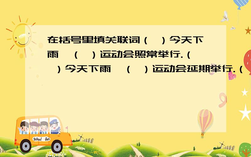 在括号里填关联词（ ）今天下雨,（ ）运动会照常举行.（ ）今天下雨,（ ）运动会延期举行.（ ）明天下雨,运动会（ ）照常举行.（ ）明天下雨,运动会（ ）延期举行.（ ）今天下雨,（ ）明