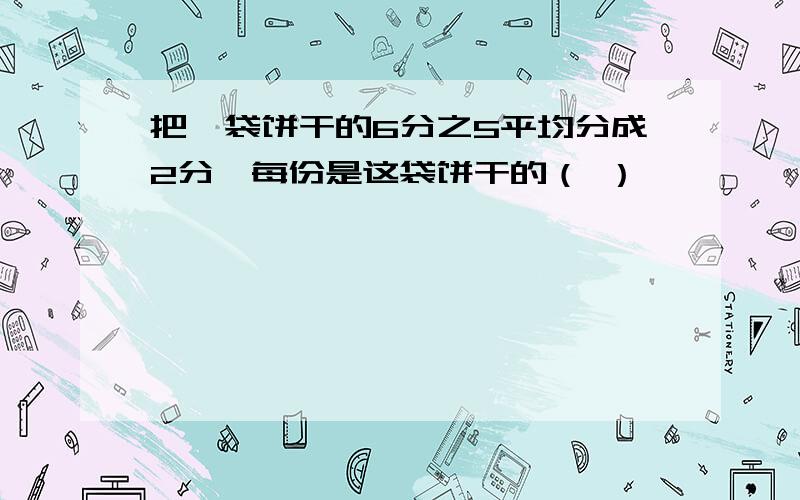 把一袋饼干的6分之5平均分成2分,每份是这袋饼干的（ ）