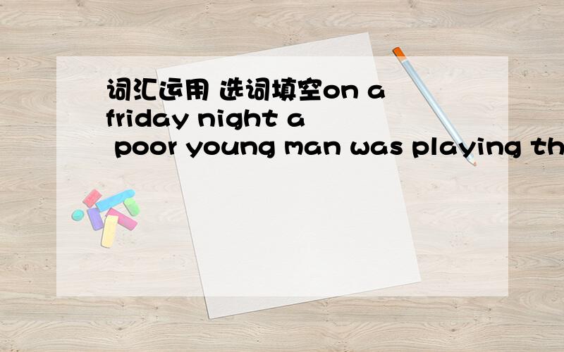 词汇运用 选词填空on a friday night a poor young man was playing the violin at the entrance of the subway station .He was a_____.He played so well that most people slowed down to listen and put some money into his hat for the ______music.the n